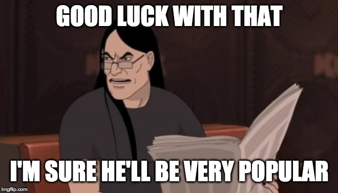 Nathan Explosion Dethklok | GOOD LUCK WITH THAT I'M SURE HE'LL BE VERY POPULAR | image tagged in nathan explosion dethklok | made w/ Imgflip meme maker