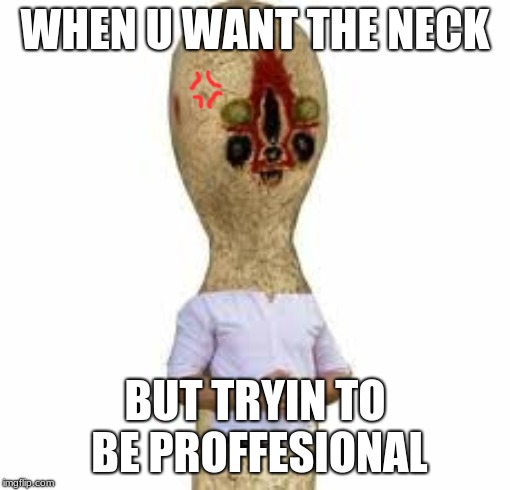 SCP 173 | WHEN U WANT THE NECK; BUT TRYIN TO BE PROFFESIONAL | image tagged in scp 173 | made w/ Imgflip meme maker