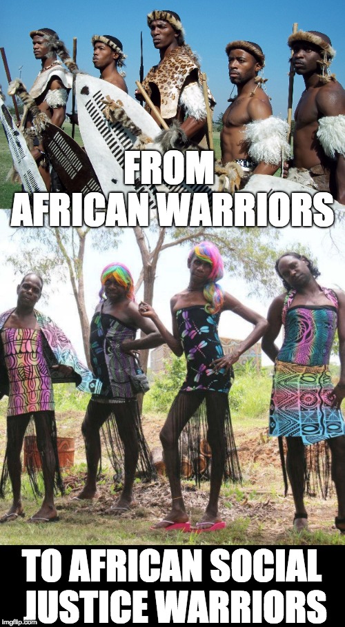 Liberalism - Find a cure! | FROM AFRICAN WARRIORS; TO AFRICAN SOCIAL JUSTICE WARRIORS | image tagged in sjw | made w/ Imgflip meme maker