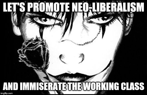 LET'S PROMOTE NEO-LIBERALISM AND IMMISERATE THE WORKING CLASS | made w/ Imgflip meme maker