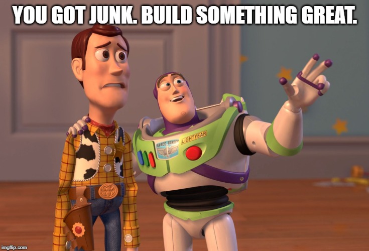 X, X Everywhere Meme | YOU GOT JUNK. BUILD SOMETHING GREAT. | image tagged in memes,x x everywhere | made w/ Imgflip meme maker