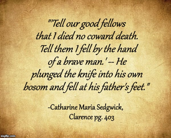 "'Tell our good fellows that I died no coward death.  Tell them I fell by the hand of a brave man.' -- He plunged the knife into his own bosom and fell at his father's feet."; -Catharine Maria Sedgwick,        Clarence pg. 403 | made w/ Imgflip meme maker