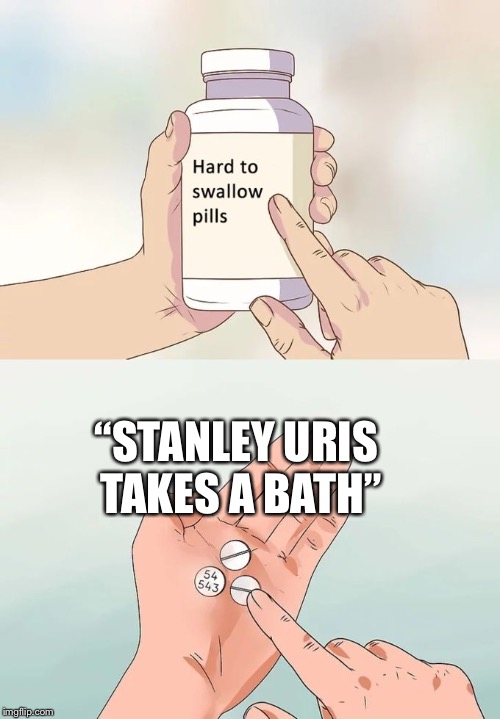 Hard To Swallow Pills Meme | “STANLEY URIS TAKES A BATH” | image tagged in memes,hard to swallow pills | made w/ Imgflip meme maker
