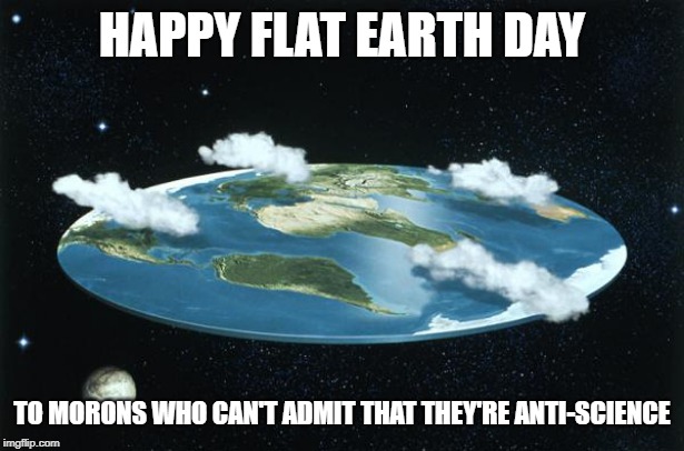 Flat Earth | HAPPY FLAT EARTH DAY; TO MORONS WHO CAN'T ADMIT THAT THEY'RE ANTI-SCIENCE | image tagged in flat earth | made w/ Imgflip meme maker