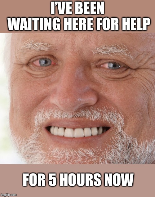 Hide the Pain Harold | I’VE BEEN WAITING HERE FOR HELP FOR 5 HOURS NOW | image tagged in hide the pain harold | made w/ Imgflip meme maker