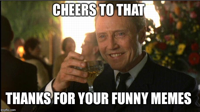 cheers christopher walken | CHEERS TO THAT THANKS FOR YOUR FUNNY MEMES | image tagged in cheers christopher walken | made w/ Imgflip meme maker
