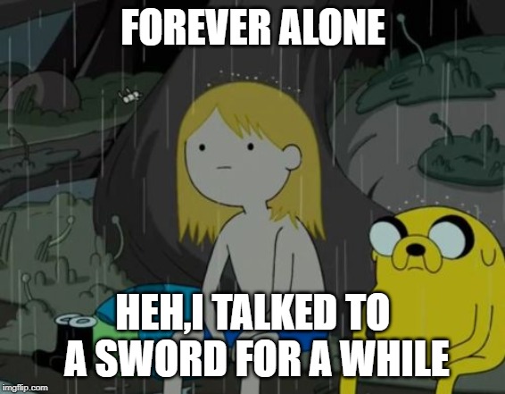 Life Sucks Meme | FOREVER ALONE; HEH,I TALKED TO A SWORD FOR A WHILE | image tagged in memes,life sucks | made w/ Imgflip meme maker