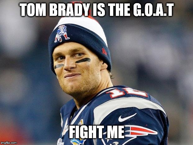 Tom Brady | TOM BRADY IS THE G.O.A.T FIGHT ME | image tagged in tom brady | made w/ Imgflip meme maker
