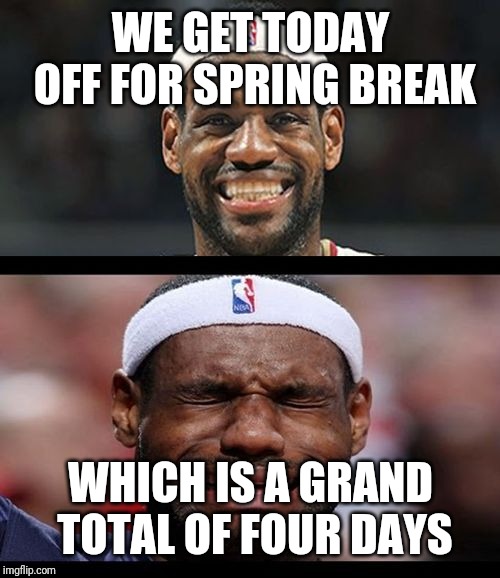 lebron happy sad | WE GET TODAY OFF FOR SPRING BREAK WHICH IS A GRAND TOTAL OF FOUR DAYS | image tagged in lebron happy sad | made w/ Imgflip meme maker