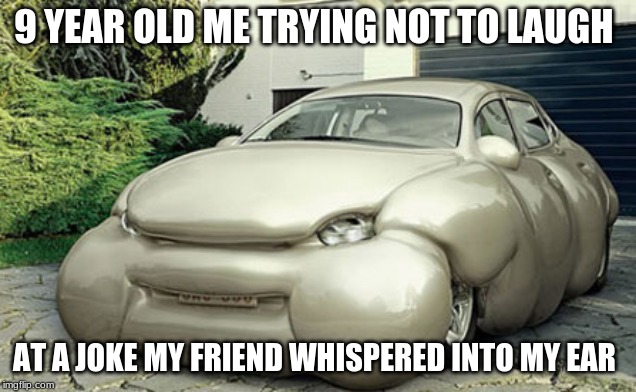 verge of laughing car | 9 YEAR OLD ME TRYING NOT TO LAUGH; AT A JOKE MY FRIEND WHISPERED INTO MY EAR | image tagged in car | made w/ Imgflip meme maker