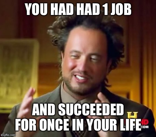 Ancient Aliens | YOU HAD HAD 1 JOB; AND SUCCEEDED FOR ONCE IN YOUR LIFE | image tagged in memes,ancient aliens | made w/ Imgflip meme maker