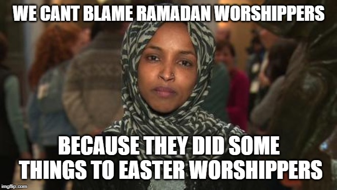 Ilhan Omar | WE CANT BLAME RAMADAN WORSHIPPERS; BECAUSE THEY DID SOME THINGS TO EASTER WORSHIPPERS | image tagged in ilhan omar | made w/ Imgflip meme maker
