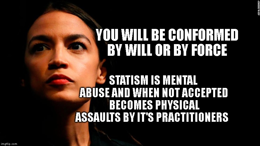 ocasio-cortez super genius | YOU WILL BE CONFORMED BY WILL OR BY FORCE; STATISM IS MENTAL ABUSE AND WHEN NOT ACCEPTED BECOMES PHYSICAL ASSAULTS BY IT'S PRACTITIONERS | image tagged in ocasio-cortez super genius | made w/ Imgflip meme maker