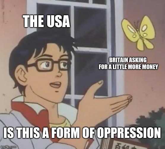 Is This A Pigeon | THE USA; BRITAIN ASKING FOR A LITTLE MORE MONEY; IS THIS A FORM OF OPPRESSION | image tagged in memes,is this a pigeon | made w/ Imgflip meme maker