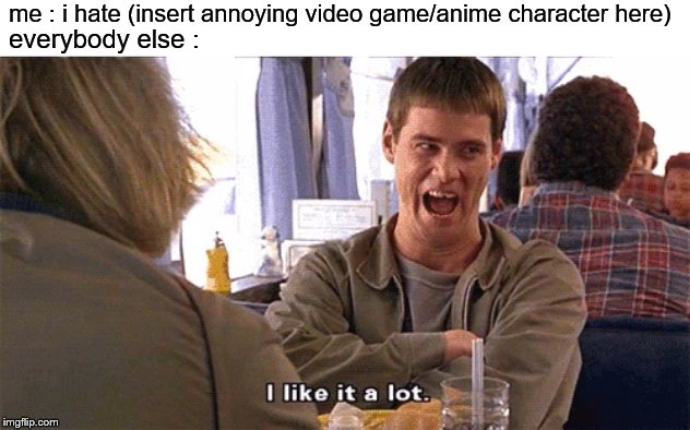 i like it a lot | me : i hate (insert annoying video game/anime character here); everybody else : | image tagged in i like it a lot | made w/ Imgflip meme maker