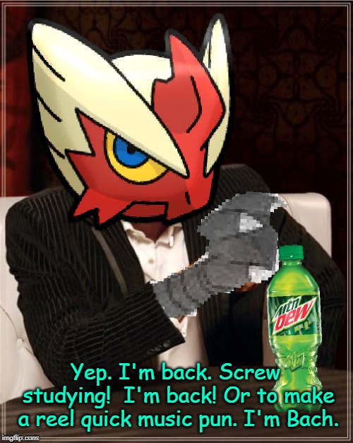 Most Interesting Blaziken in Hoenn | Yep. I'm back. Screw studying!  I'm back! Or to make a reel quick music pun. I'm Bach. | image tagged in most interesting blaziken in hoenn | made w/ Imgflip meme maker