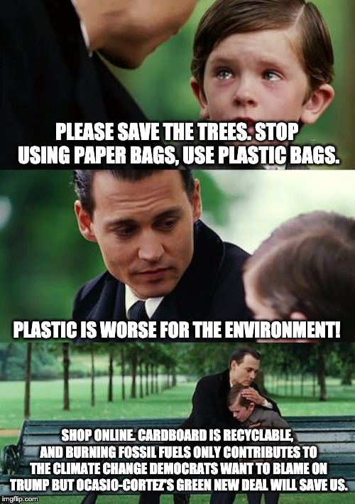 we started using plastic to save trees... | PLEASE SAVE THE TREES. STOP USING PAPER BAGS, USE PLASTIC BAGS. PLASTIC IS WORSE FOR THE ENVIRONMENT! SHOP ONLINE. CARDBOARD IS RECYCLABLE, AND BURNING FOSSIL FUELS ONLY CONTRIBUTES TO THE CLIMATE CHANGE DEMOCRATS WANT TO BLAME ON TRUMP BUT OCASIO-CORTEZ'S GREEN NEW DEAL WILL SAVE US. | image tagged in memes,finding neverland,letsgetwordy,aoc,climate change,democrats | made w/ Imgflip meme maker
