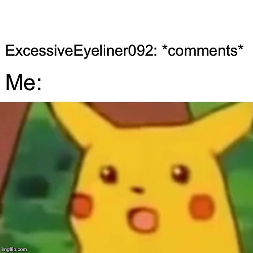Surprised Pikachu Meme | ExcessiveEyeliner092: *comments* Me: | image tagged in memes,surprised pikachu | made w/ Imgflip meme maker
