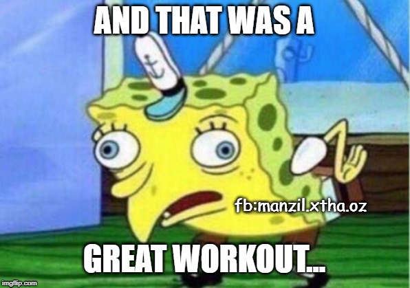 Mocking Spongebob | AND THAT WAS A; fb:manzil.xtha.oz; GREAT WORKOUT... | image tagged in memes,mocking spongebob | made w/ Imgflip meme maker