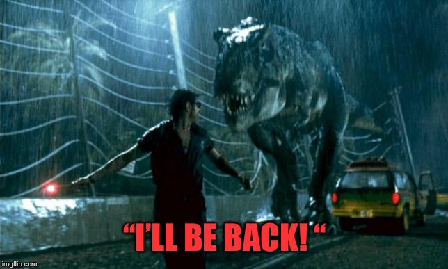 Jurassic Park - Running Late | “I’LL BE BACK! “ | image tagged in jurassic park - running late | made w/ Imgflip meme maker