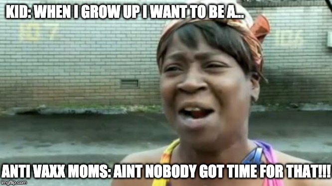 Ain't Nobody Got Time For That Meme | KID: WHEN I GROW UP I WANT TO BE A... ANTI VAXX MOMS: AINT NOBODY GOT TIME FOR THAT!!! | image tagged in memes,aint nobody got time for that | made w/ Imgflip meme maker