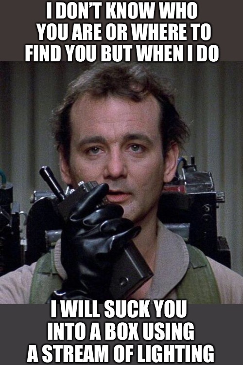 Ghostbusters 3 to finally begin filmingâ€¦except ghostbusters to | I DON’T KNOW WHO YOU ARE OR WHERE TO FIND YOU BUT WHEN I DO I WILL SUCK YOU INTO A BOX USING A STREAM OF LIGHTING | image tagged in ghostbusters 3 to finally begin filmingexcept ghostbusters to | made w/ Imgflip meme maker