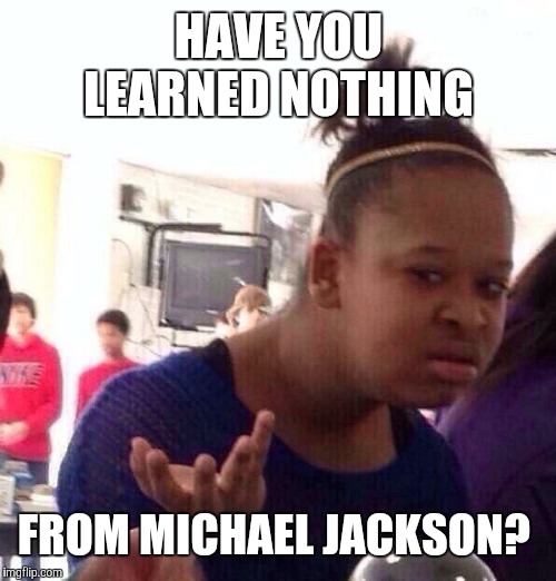 Black Girl Wat Meme | HAVE YOU LEARNED NOTHING FROM MICHAEL JACKSON? | image tagged in memes,black girl wat | made w/ Imgflip meme maker