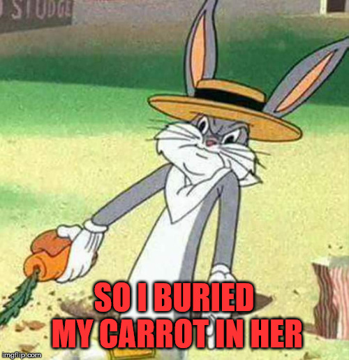 Bugs Bunny  | SO I BURIED MY CARROT IN HER | image tagged in bugs bunny | made w/ Imgflip meme maker