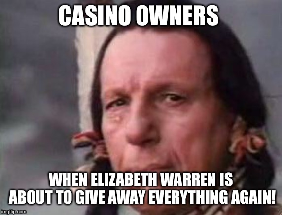 Someone get Pocahontas something to do | CASINO OWNERS; WHEN ELIZABETH WARREN IS ABOUT TO GIVE AWAY EVERYTHING AGAIN! | image tagged in native american single tear,elizabeth warren,pocahontas | made w/ Imgflip meme maker