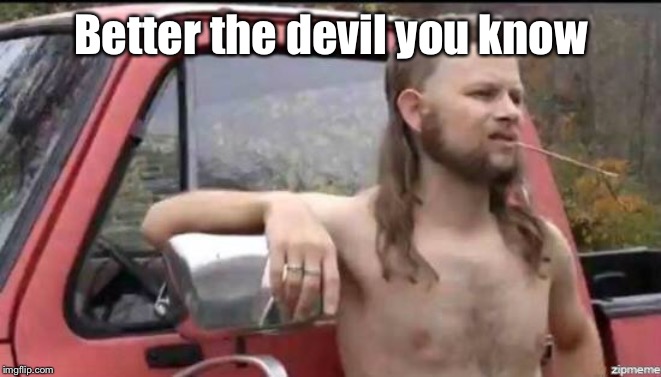 almost politically correct redneck | Better the devil you know | image tagged in almost politically correct redneck | made w/ Imgflip meme maker