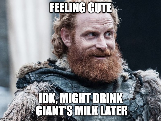 Giant's Milk Does a Body Good |  FEELING CUTE; IDK, MIGHT DRINK GIANT'S MILK LATER | image tagged in got,gameofthrones,turmond,giantmilk | made w/ Imgflip meme maker
