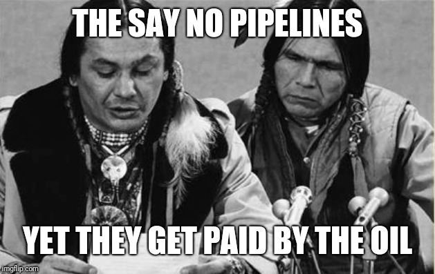 Native Americans Talking | THE SAY NO PIPELINES; YET THEY GET PAID BY THE OIL | image tagged in native americans talking | made w/ Imgflip meme maker