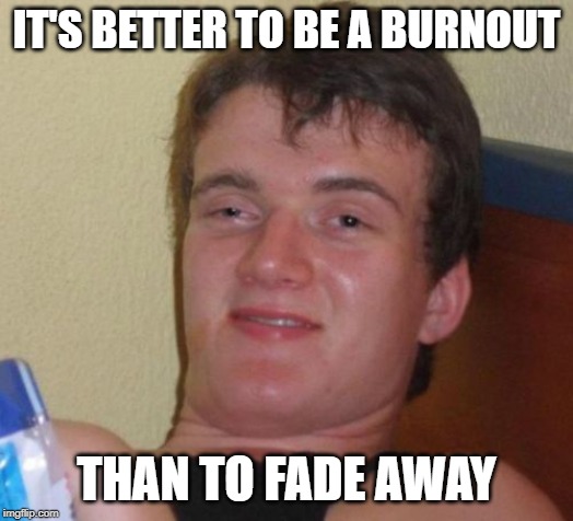 10 Guy | IT'S BETTER TO BE A BURNOUT; THAN TO FADE AWAY | image tagged in memes,10 guy | made w/ Imgflip meme maker