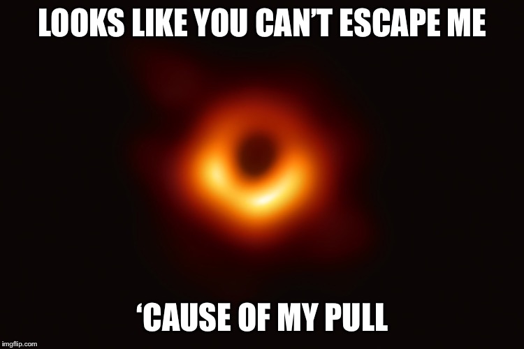 Black Hole Meme | LOOKS LIKE YOU CAN’T ESCAPE ME; ‘CAUSE OF MY PULL | image tagged in gravity | made w/ Imgflip meme maker
