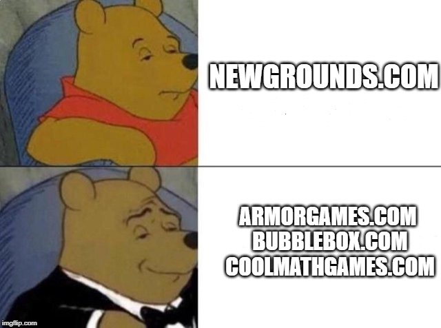 Tuxedo Winnie The Pooh Meme | NEWGROUNDS.COM; ARMORGAMES.COM BUBBLEBOX.COM 
COOLMATHGAMES.COM | image tagged in tuxedo winnie the pooh | made w/ Imgflip meme maker