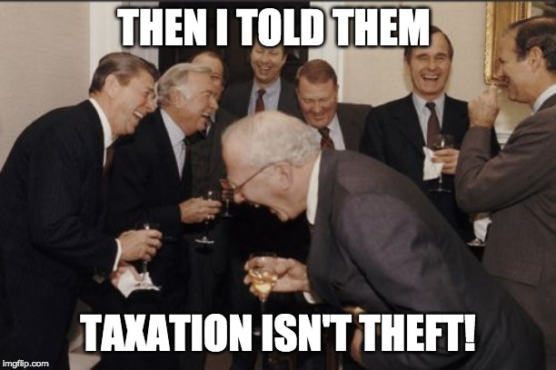 Laughing Men In Suits | THEN I TOLD THEM; TAXATION ISN'T THEFT! | image tagged in memes,laughing men in suits | made w/ Imgflip meme maker