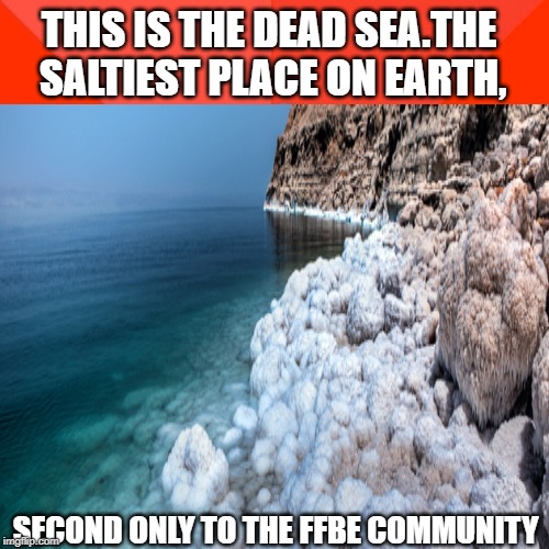 THIS IS THE DEAD SEA.THE SALTIEST PLACE ON EARTH, SECOND ONLY TO THE FFBE COMMUNITY | made w/ Imgflip meme maker