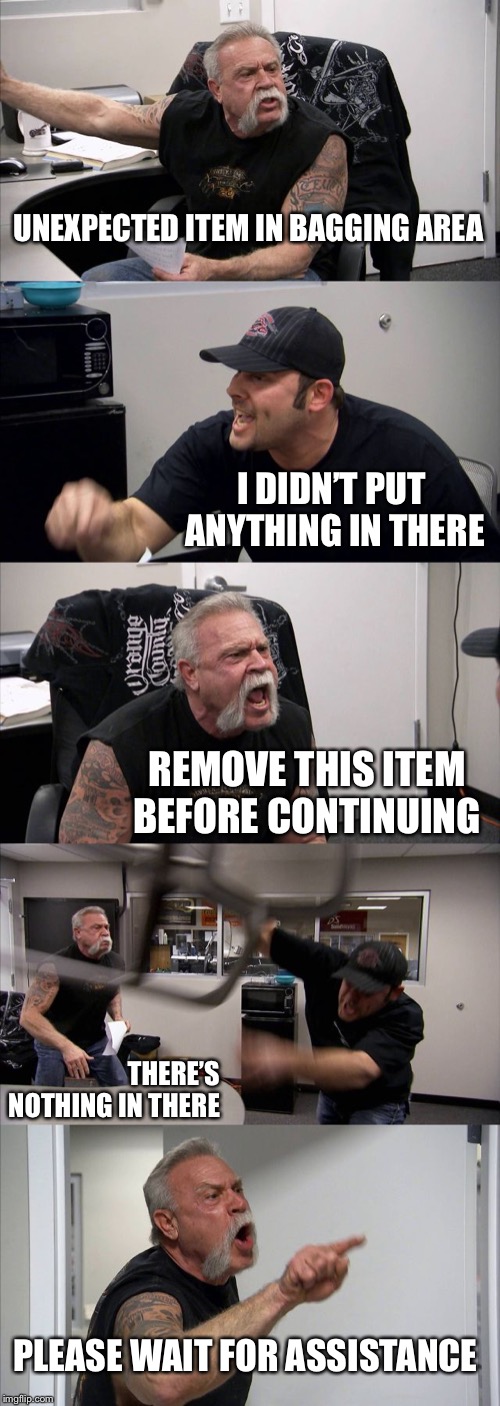 Unexpected item in bagging area | UNEXPECTED ITEM IN BAGGING AREA; I DIDN’T PUT ANYTHING IN THERE; REMOVE THIS ITEM BEFORE CONTINUING; THERE’S NOTHING IN THERE; PLEASE WAIT FOR ASSISTANCE | image tagged in memes,american chopper argument | made w/ Imgflip meme maker
