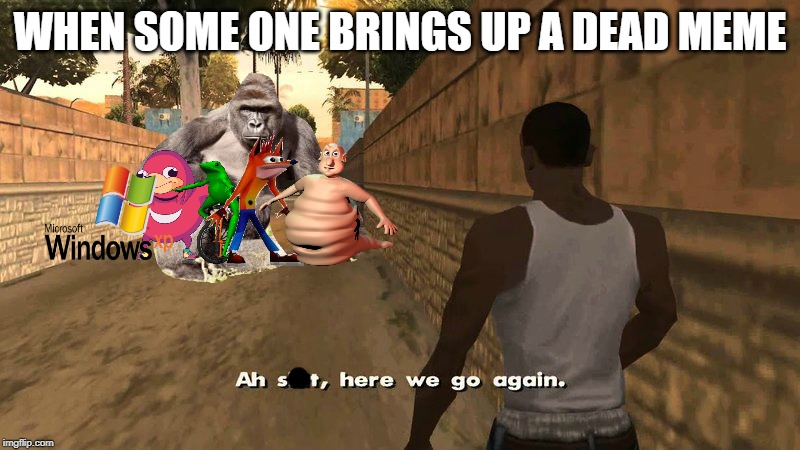 Don't bring up the past. | WHEN SOME ONE BRINGS UP A DEAD MEME | image tagged in dead memes,windows xp,ugandan knuckles,dat boi,gta san andreas,harambe | made w/ Imgflip meme maker