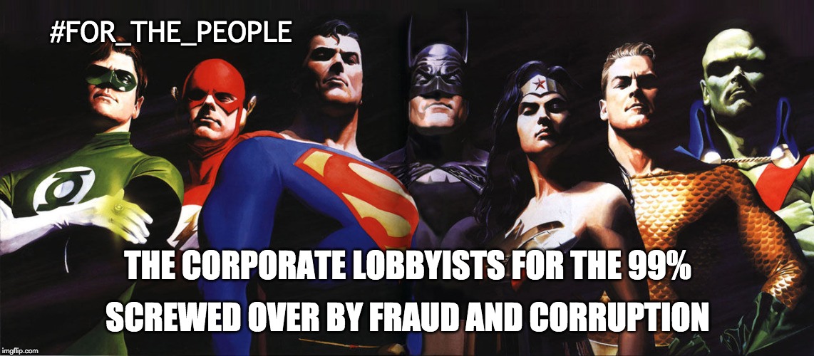 American Protectors | #FOR_THE_PEOPLE; SCREWED OVER BY FRAUD AND CORRUPTION; THE CORPORATE LOBBYISTS FOR THE 99% | image tagged in justice league movie | made w/ Imgflip meme maker