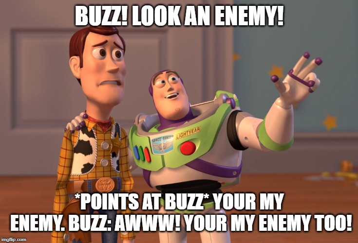 X, X Everywhere | BUZZ! LOOK AN ENEMY! *POINTS AT BUZZ* YOUR MY ENEMY. BUZZ: AWWW! YOUR MY ENEMY TOO! | image tagged in memes,x x everywhere | made w/ Imgflip meme maker