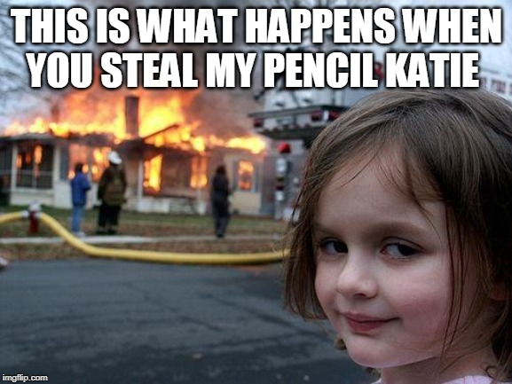 Disaster Girl | THIS IS WHAT HAPPENS WHEN YOU STEAL MY PENCIL KATIE | image tagged in memes,disaster girl | made w/ Imgflip meme maker