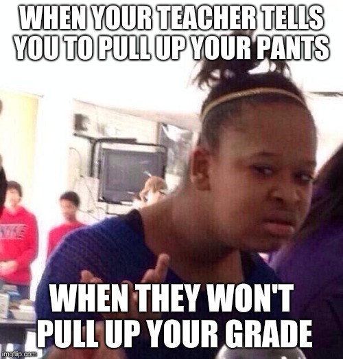 Black Girl Wat Meme | WHEN YOUR TEACHER TELLS YOU TO PULL UP YOUR PANTS; WHEN THEY WON'T PULL UP YOUR GRADE | image tagged in memes,black girl wat | made w/ Imgflip meme maker