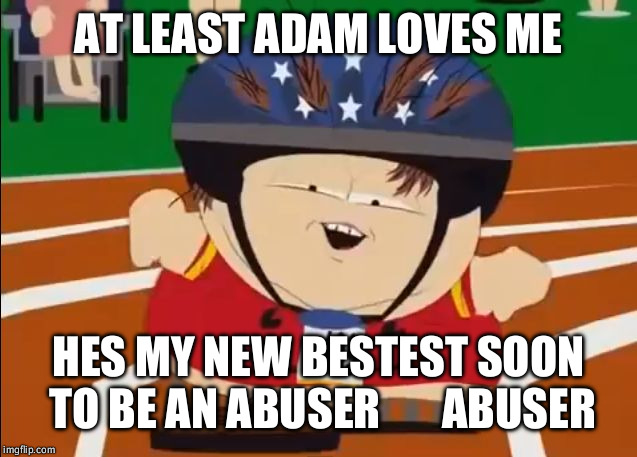 cartman derrr | AT LEAST ADAM LOVES ME; HES MY NEW BESTEST SOON TO BE AN ABUSER       ABUSER | image tagged in cartman derrr | made w/ Imgflip meme maker