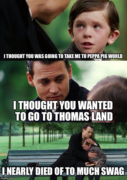 Finding Neverland Meme | I THOUGHT YOU WAS GOING TO TAKE ME TO PEPPA PIG WORLD; I THOUGHT YOU WANTED TO GO TO THOMAS LAND; I NEARLY DIED OF TO MUCH SWAG | image tagged in memes,finding neverland | made w/ Imgflip meme maker