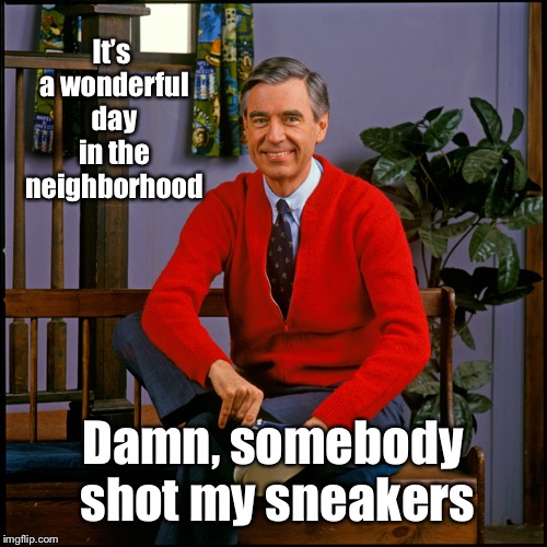 Mr. Rogers | It’s a wonderful day in the neighborhood Damn, somebody shot my sneakers | image tagged in mr rogers | made w/ Imgflip meme maker