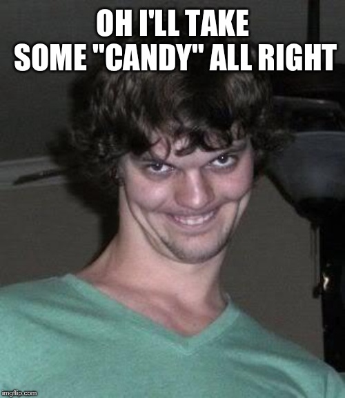Creepy guy  | OH I'LL TAKE SOME "CANDY" ALL RIGHT | image tagged in creepy guy | made w/ Imgflip meme maker
