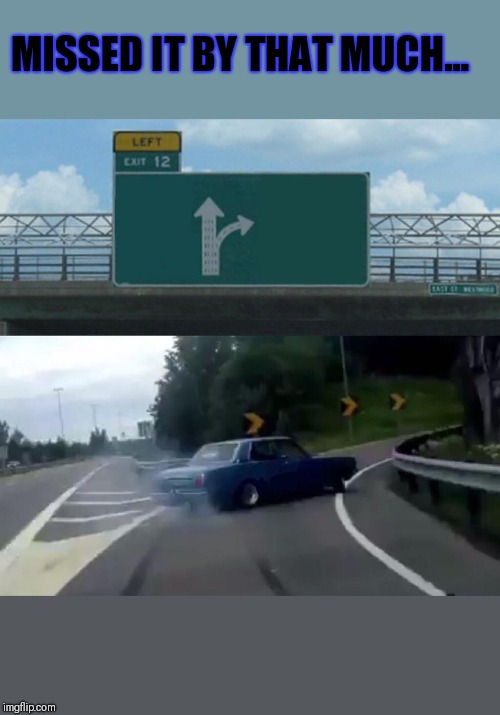 Left Exit 12 Off Ramp Meme | MISSED IT BY THAT MUCH... | image tagged in memes,left exit 12 off ramp | made w/ Imgflip meme maker