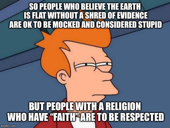 Religion is stupid | SO PEOPLE WHO BELIEVE THE EARTH IS FLAT WITHOUT A SHRED OF EVIDENCE ARE OK TO BE MOCKED AND CONSIDERED STUPID; BUT PEOPLE WITH A RELIGION WHO HAVE “FAITH” ARE TO BE RESPECTED | image tagged in futurama fry,religion,faith,flat earth,stupid,god | made w/ Imgflip meme maker