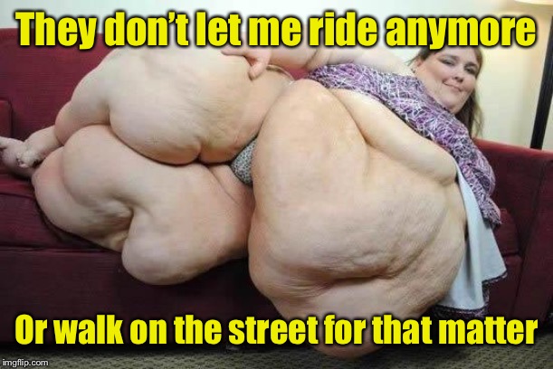 fat girl | They don’t let me ride anymore Or walk on the street for that matter | image tagged in fat girl | made w/ Imgflip meme maker